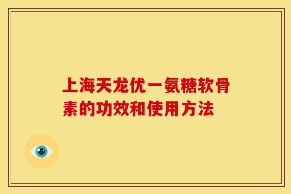 上海天龙优一氨糖软骨素的功效和使用方法-第1张图片-关节骑士