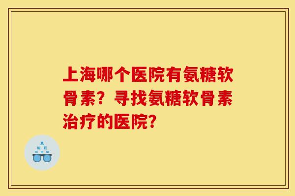 上海哪个医院有氨糖软骨素？寻找氨糖软骨素治疗的医院？-第1张图片-关节骑士