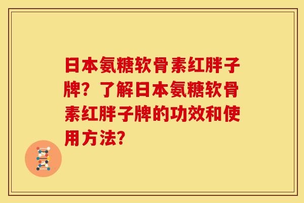 日本氨糖软骨素红胖子牌？了解日本氨糖软骨素红胖子牌的功效和使用方法？