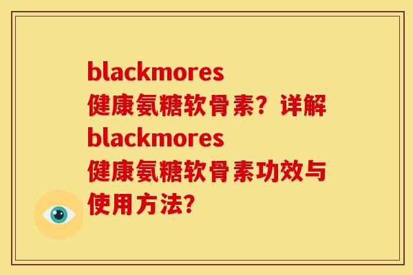 blackmores健康氨糖软骨素？详解blackmores健康氨糖软骨素功效与使用方法？