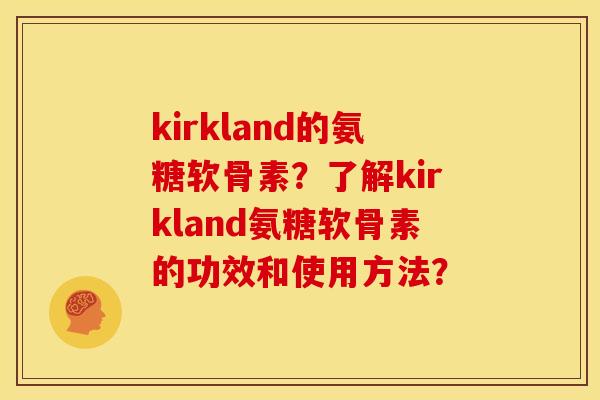 kirkland的氨糖软骨素？了解kirkland氨糖软骨素的功效和使用方法？