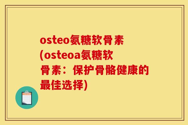 osteo氨糖软骨素(osteoa氨糖软骨素：保护骨骼健康的最佳选择)