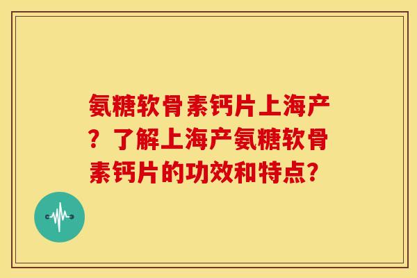 氨糖软骨素钙片上海产？了解上海产氨糖软骨素钙片的功效和特点？