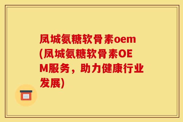 凤城氨糖软骨素oem(凤城氨糖软骨素OEM服务，助力健康行业发展)