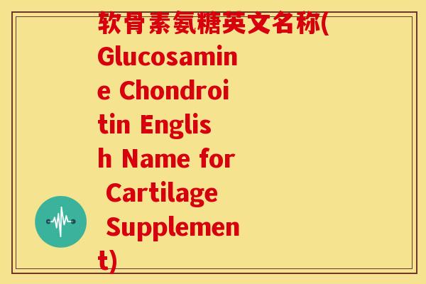 软骨素氨糖英文名称(Glucosamine Chondroitin English Name for Cartilage Supplement)-第1张图片-关节骑士