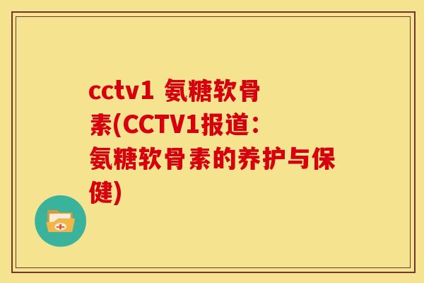 cctv1 氨糖软骨素(CCTV1报道：氨糖软骨素的养护与保健)-第1张图片-关节骑士