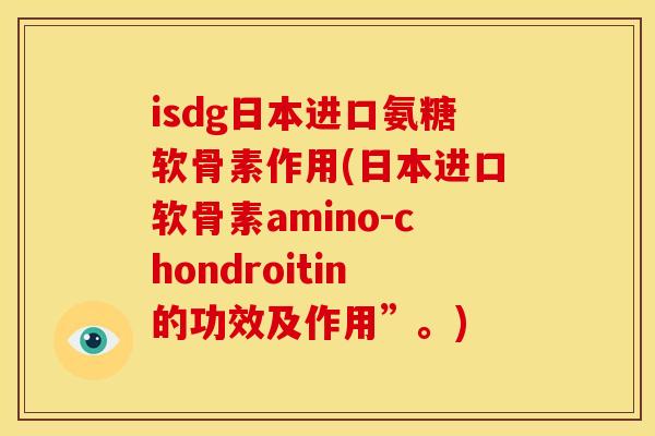isdg日本进口氨糖软骨素作用(日本进口软骨素amino-chondroitin的功效及作用”。)