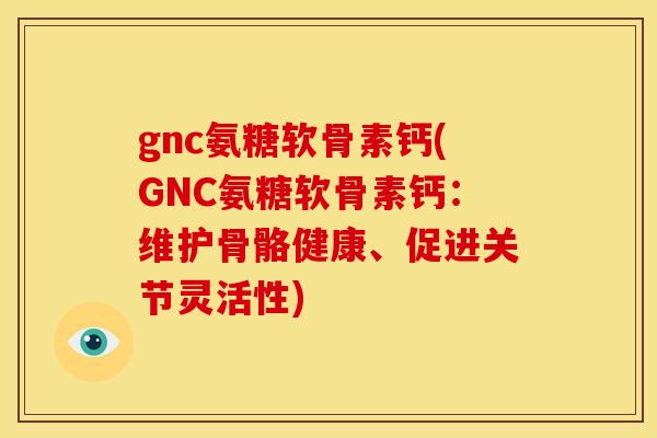 gnc氨糖软骨素钙(GNC氨糖软骨素钙：维护骨骼健康、促进关节灵活性)-第1张图片-关节骑士