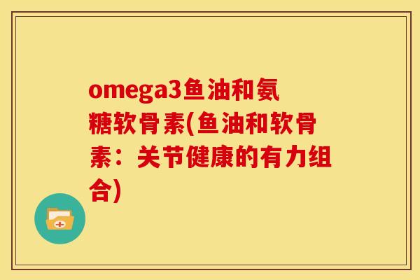 omega3鱼油和氨糖软骨素(鱼油和软骨素：关节健康的有力组合)