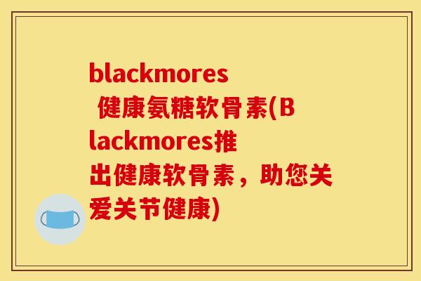blackmores 健康氨糖软骨素(Blackmores推出健康软骨素，助您关爱关节健康)