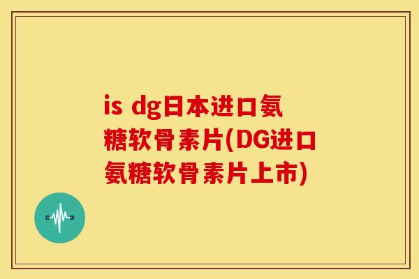 is dg日本进口氨糖软骨素片(DG进口氨糖软骨素片上市)