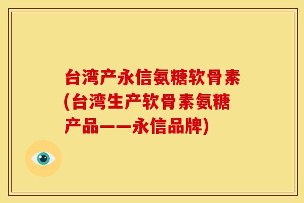 台湾产永信氨糖软骨素(台湾生产软骨素氨糖产品——永信品牌)