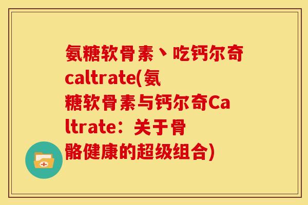 氨糖软骨素丶吃钙尔奇caltrate(氨糖软骨素与钙尔奇Caltrate：关于骨骼健康的超级组合)-第1张图片-关节骑士