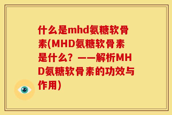 什么是mhd氨糖软骨素(MHD氨糖软骨素是什么？——解析MHD氨糖软骨素的功效与作用)