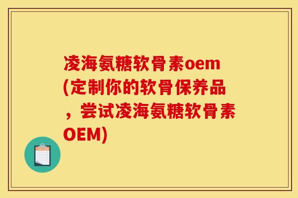 凌海氨糖软骨素oem(定制你的软骨保养品，尝试凌海氨糖软骨素OEM)