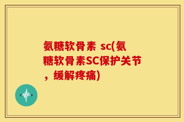 氨糖软骨素 sc(氨糖软骨素SC保护关节，缓解疼痛)