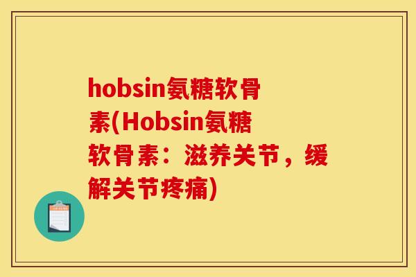 hobsin氨糖软骨素(Hobsin氨糖软骨素：滋养关节，缓解关节疼痛)