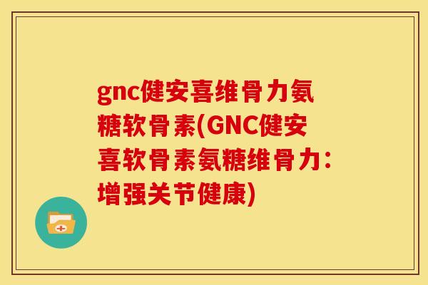 gnc健安喜维骨力氨糖软骨素(GNC健安喜软骨素氨糖维骨力：增强关节健康)