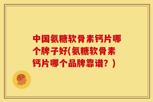中国氨糖软骨素钙片哪个牌子好(氨糖软骨素钙片哪个品牌靠谱？)