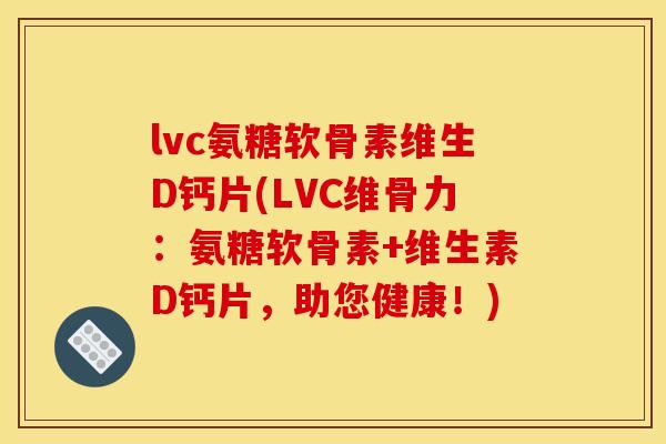 lvc氨糖软骨素维生D钙片(LVC维骨力：氨糖软骨素+维生素D钙片，助您健康！)