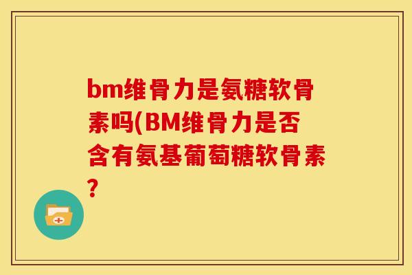 bm维骨力是氨糖软骨素吗(BM维骨力是否含有氨基葡萄糖软骨素？