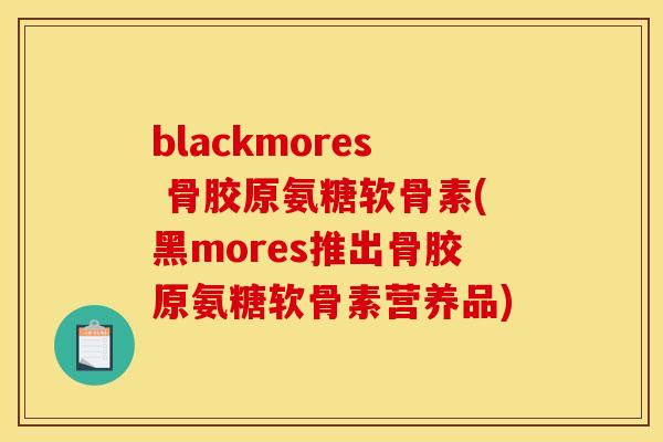 blackmores 骨胶原氨糖软骨素(黑mores推出骨胶原氨糖软骨素营养品)