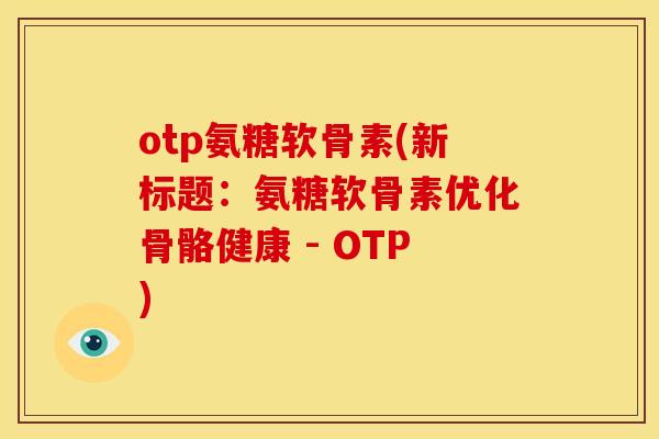 otp氨糖软骨素(新标题：氨糖软骨素优化骨骼健康 - OTP)