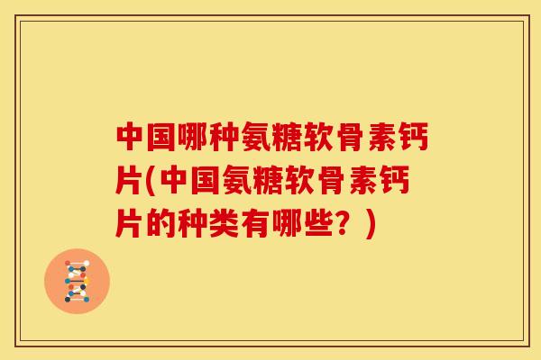 中国哪种氨糖软骨素钙片(中国氨糖软骨素钙片的种类有哪些？)