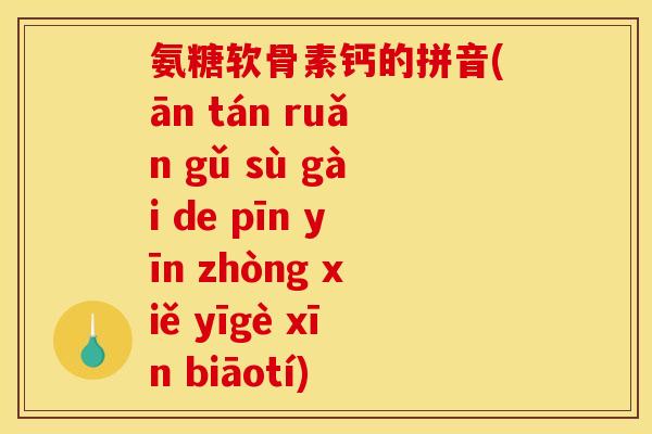 氨糖软骨素钙的拼音(ān tán ruǎn gǔ sù gài de pīn yīn zhòng xiě yīgè xīn biāotí)