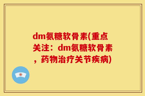 dm氨糖软骨素(重点关注：dm氨糖软骨素，药物治疗关节疾病)-第1张图片-关节骑士