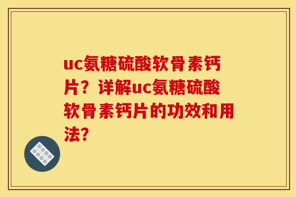 uc氨糖硫酸软骨素钙片？详解uc氨糖硫酸软骨素钙片的功效和用法？