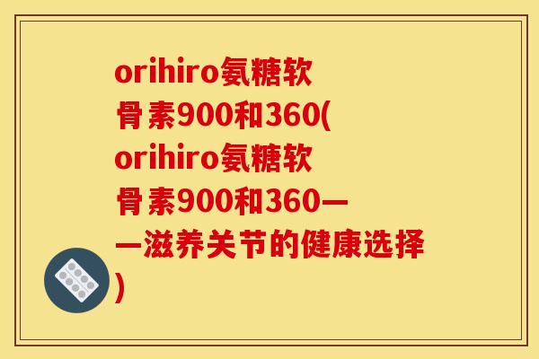 orihiro氨糖软骨素900和360(orihiro氨糖软骨素900和360——滋养关节的健康选择)