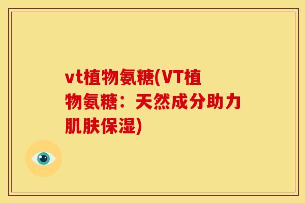 vt植物氨糖(VT植物氨糖：天然成分助力肌肤保湿)