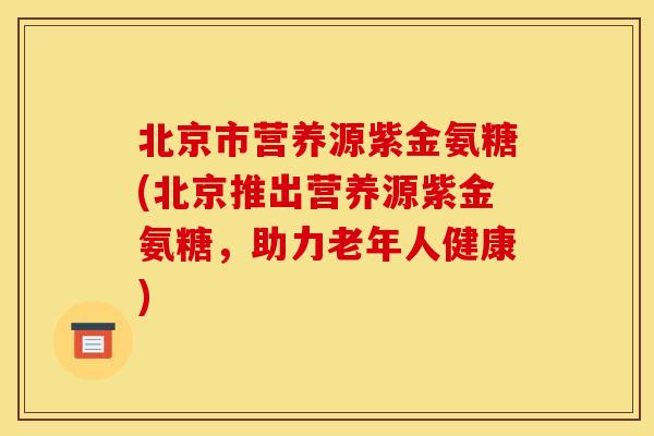 北京市营养源紫金氨糖(北京推出营养源紫金氨糖，助力老年人健康)-第1张图片-关节骑士