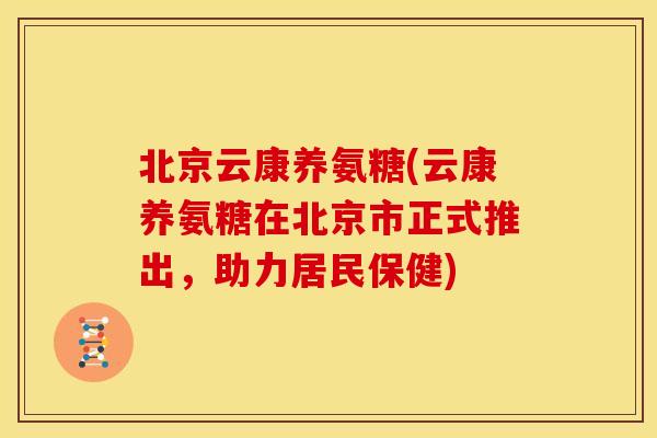 北京云康养氨糖(云康养氨糖在北京市正式推出，助力居民保健)