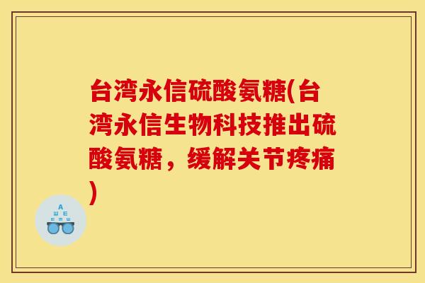 台湾永信硫酸氨糖(台湾永信生物科技推出硫酸氨糖，缓解关节疼痛)