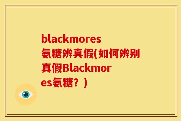blackmores氨糖辨真假(如何辨别真假Blackmores氨糖？)