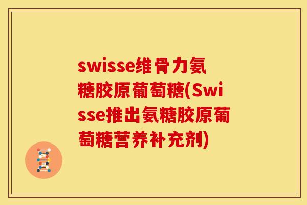 swisse维骨力氨糖胶原葡萄糖(Swisse推出氨糖胶原葡萄糖营养补充剂)