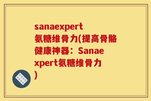 sanaexpert氨糖维骨力(提高骨骼健康神器：Sanaexpert氨糖维骨力)