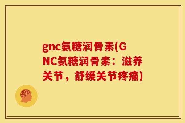 gnc氨糖润骨素(GNC氨糖润骨素：滋养关节，舒缓关节疼痛)