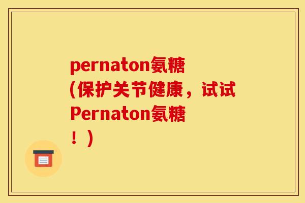 pernaton氨糖(保护关节健康，试试Pernaton氨糖！)