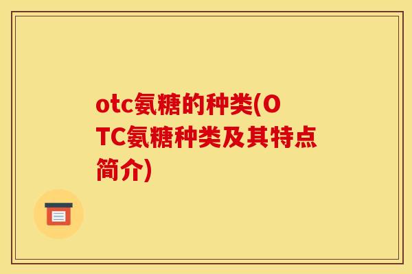 otc氨糖的种类(OTC氨糖种类及其特点简介)