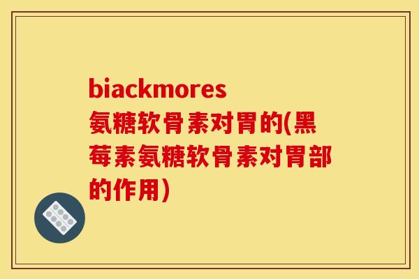 biackmores氨糖软骨素对胃的(黑莓素氨糖软骨素对胃部的作用)-第1张图片-关节骑士