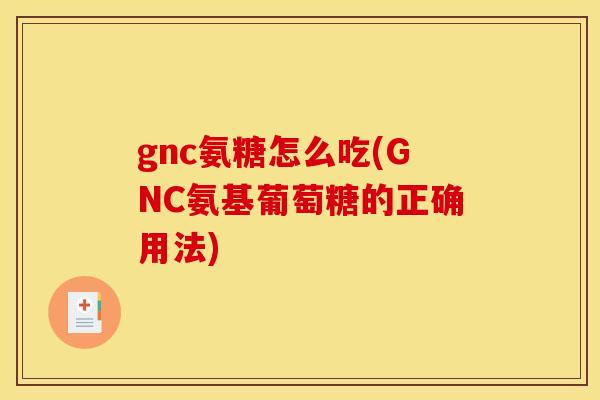 gnc氨糖怎么吃(GNC氨基葡萄糖的正确用法)