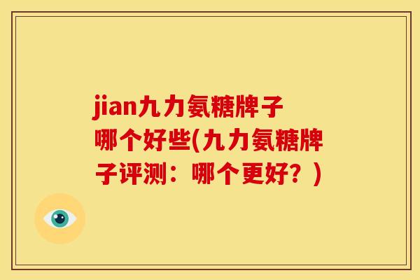 jian九力氨糖牌子哪个好些(九力氨糖牌子评测：哪个更好？)