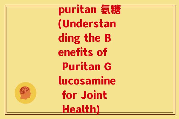 puritan 氨糖(Understanding the Benefits of Puritan Glucosamine for Joint Health)