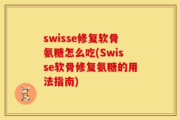 swisse修复软骨氨糖怎么吃(Swisse软骨修复氨糖的用法指南)