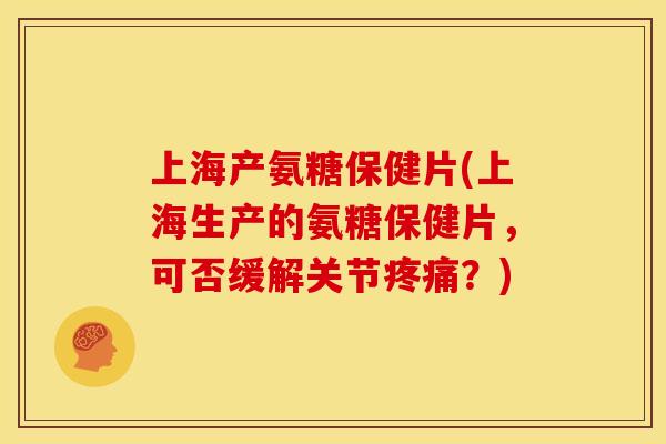 上海产氨糖保健片(上海生产的氨糖保健片，可否缓解关节疼痛？)