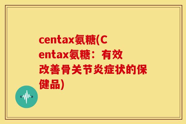 centax氨糖(Centax氨糖：有效改善骨关节炎症状的保健品)