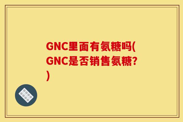 GNC里面有氨糖吗(GNC是否销售氨糖？)-第1张图片-关节骑士